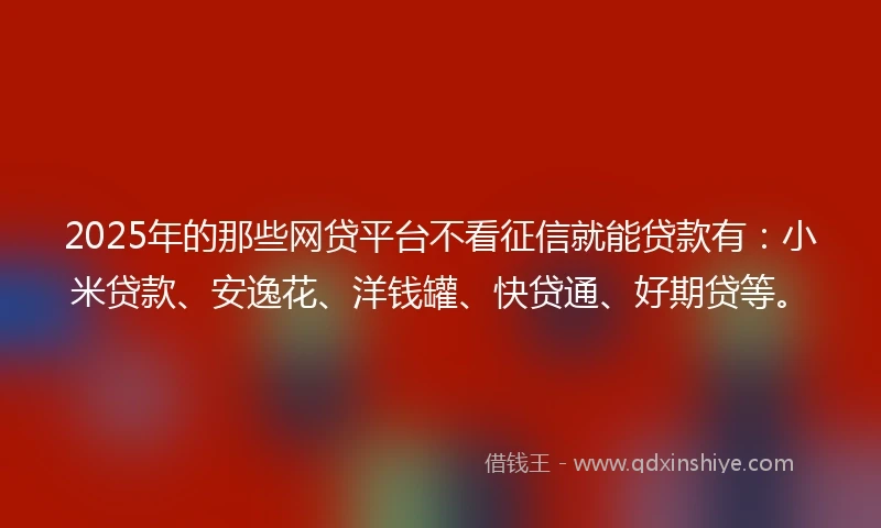 2025年的那些网贷平台不看征信就能贷款有：小米贷款、安逸花、洋钱罐、快贷通、好期贷等。