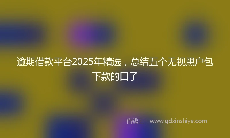 逾期借款平台2025年精选，总结五个无视黑户包下款的口子