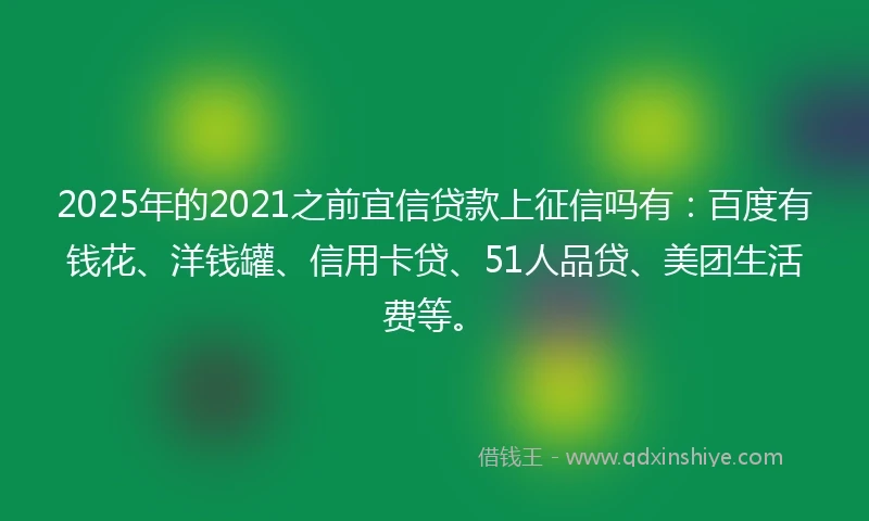 2025年的2021之前宜信贷款上征信吗有：百度有钱花、洋钱罐、信用卡贷、51人品贷、美团生活费等。