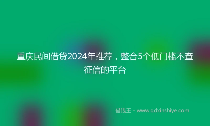 重庆民间借贷2024年推荐，整合5个低门槛不查征信的平台