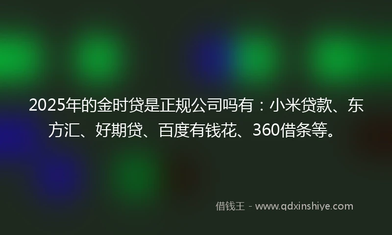 2025年的金时贷是正规公司吗有：小米贷款、东方汇、好期贷、百度有钱花、360借条等。