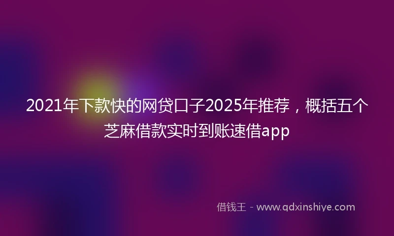 2021年下款快的网贷口子2025年推荐，概括五个芝麻借款实时到账速借app