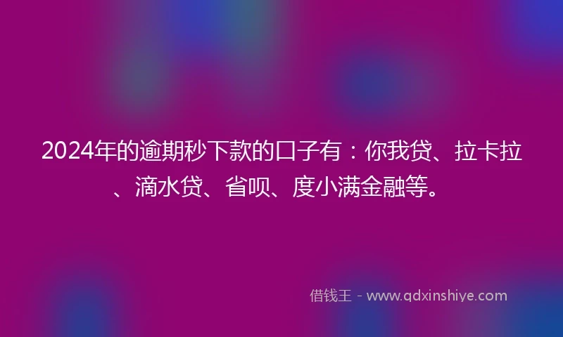 2024年的逾期秒下款的口子有：你我贷、拉卡拉、滴水贷、省呗、度小满金融等。