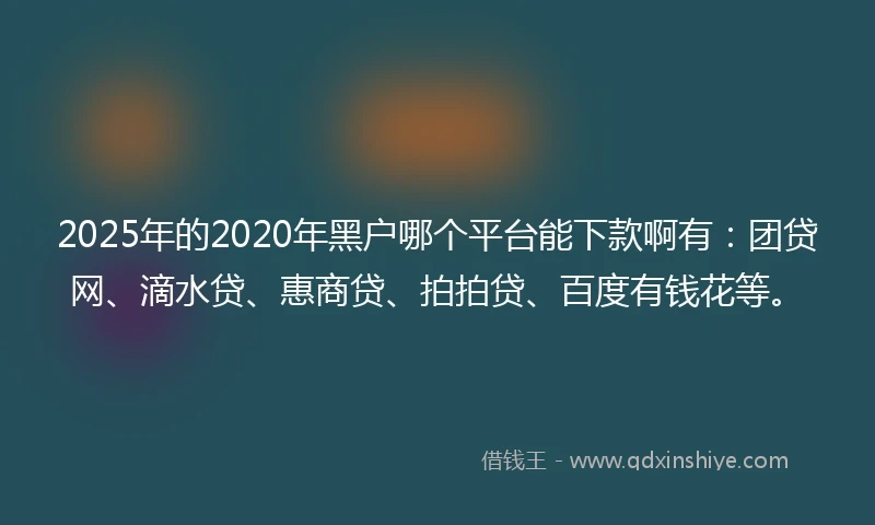 2025年的2020年黑户哪个平台能下款啊有：团贷网、滴水贷、惠商贷、拍拍贷、百度有钱花等。