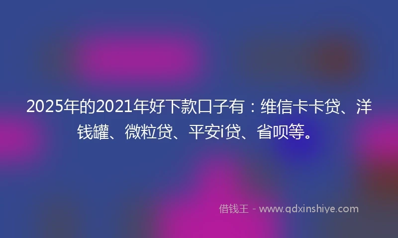 2025年的2021年好下款口子有：维信卡卡贷、洋钱罐、微粒贷、平安i贷、省呗等。