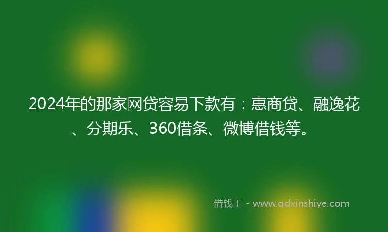 2024年的那家网贷容易下款有：惠商贷、融逸花、分期乐、360借条、微博借钱等。