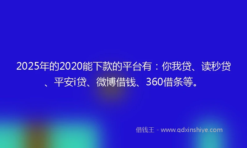2025年的2020能下款的平台有：你我贷、读秒贷、平安i贷、微博借钱、360借条等。