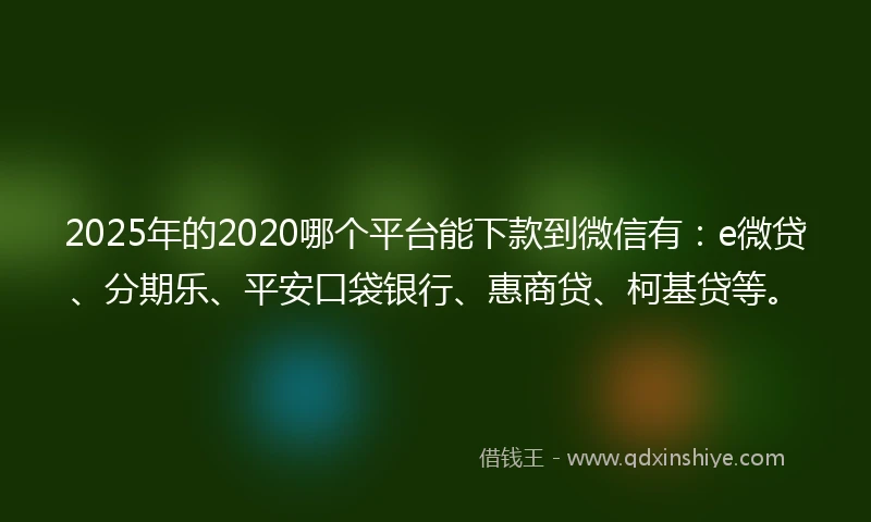 2025年的2020哪个平台能下款到微信有：e微贷、分期乐、平安口袋银行、惠商贷、柯基贷等。