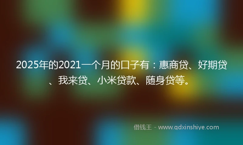 2025年的2021一个月的口子有：惠商贷、好期贷、我来贷、小米贷款、随身贷等。