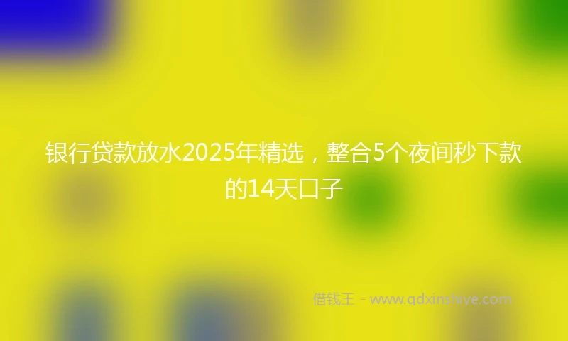 银行贷款放水2025年精选，整合5个夜间秒下款的14天口子