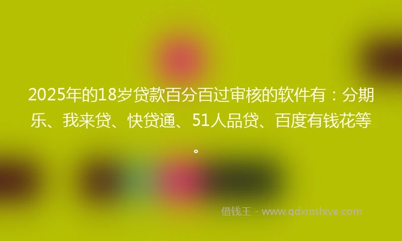 2025年的18岁贷款百分百过审核的软件有：分期乐、我来贷、快贷通、51人品贷、百度有钱花等。
