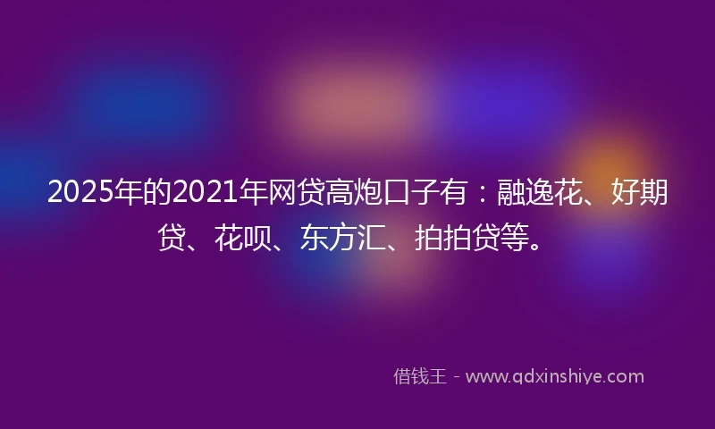 2025年的2021年网贷高炮口子有：融逸花、好期贷、花呗、东方汇、拍拍贷等。