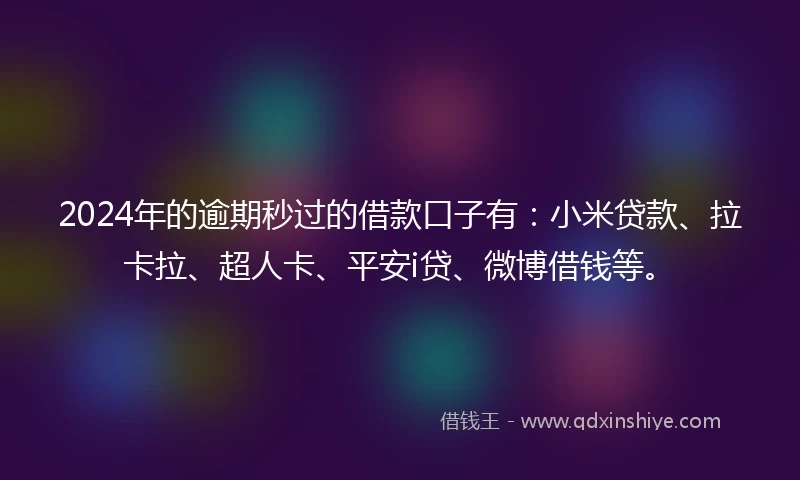 2024年的逾期秒过的借款口子有：小米贷款、拉卡拉、超人卡、平安i贷、微博借钱等。