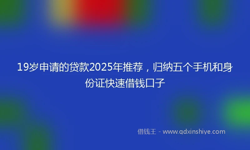 19岁申请的贷款2025年推荐，归纳五个手机和身份证快速借钱口子