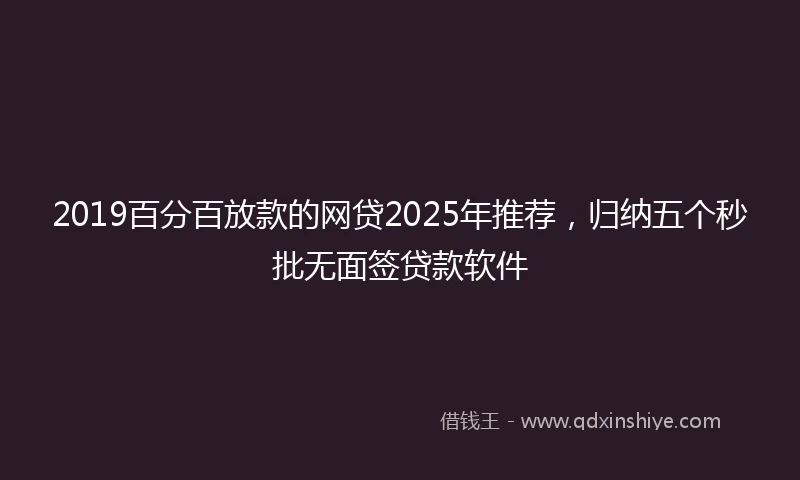 2019百分百放款的网贷2025年推荐，归纳五个秒批无面签贷款软件