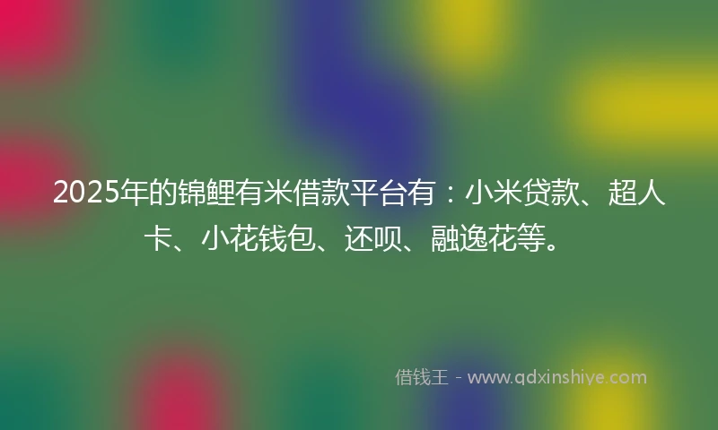 2025年的锦鲤有米借款平台有：小米贷款、超人卡、小花钱包、还呗、融逸花等。