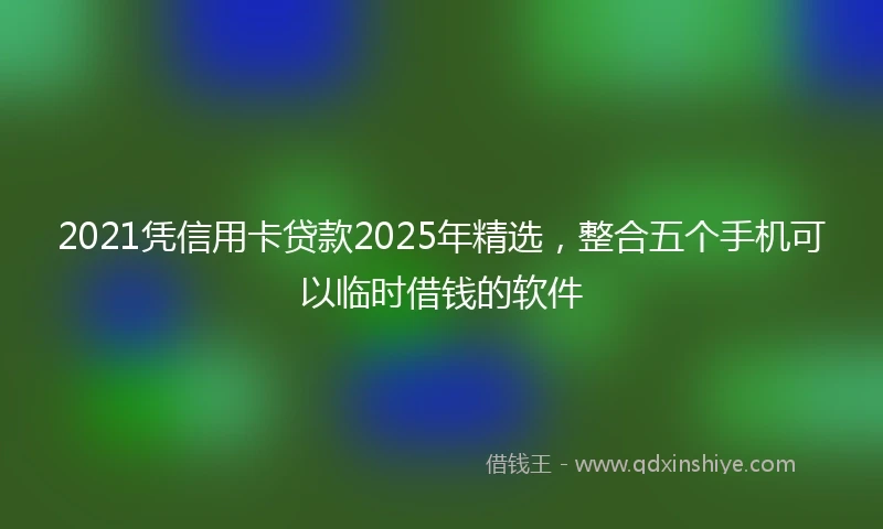 2021凭信用卡贷款2025年精选，整合五个手机可以临时借钱的软件
