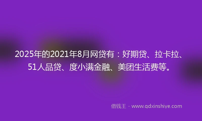 2025年的2021年8月网贷有：好期贷、拉卡拉、51人品贷、度小满金融、美团生活费等。