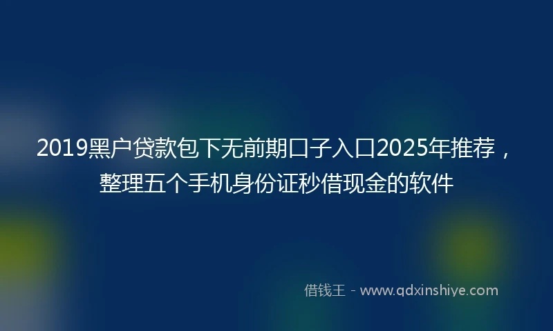 2019黑户贷款包下无前期口子入口2025年推荐，整理五个手机身份证秒借现金的软件