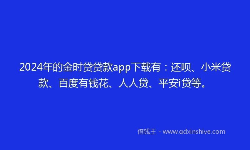 2024年的金时贷贷款app下载有：还呗、小米贷款、百度有钱花、人人贷、平安i贷等。