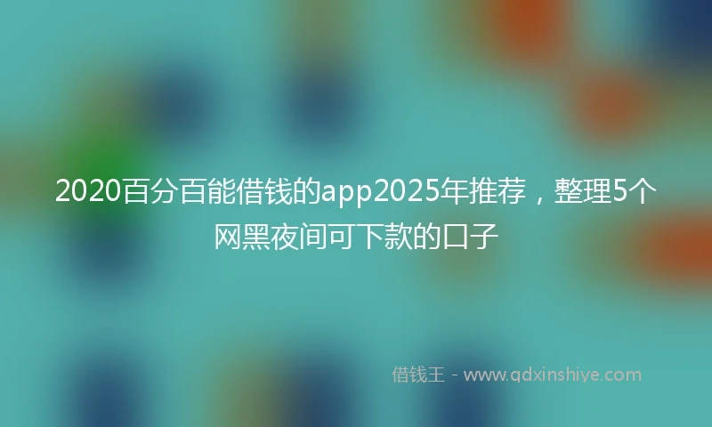 2020百分百能借钱的app2025年推荐，整理5个网黑夜间可下款的口子