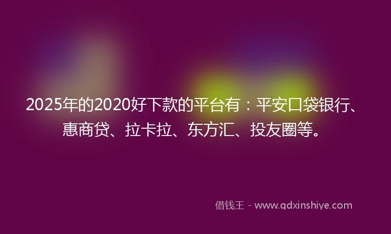 2025年的2020好下款的平台有：平安口袋银行、惠商贷、拉卡拉、东方汇、投友圈等。