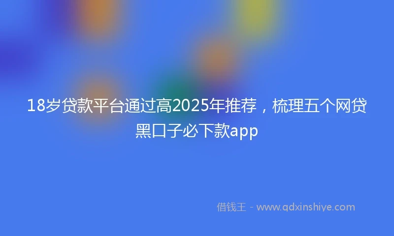18岁贷款平台通过高2025年推荐，梳理五个网贷黑口子必下款app
