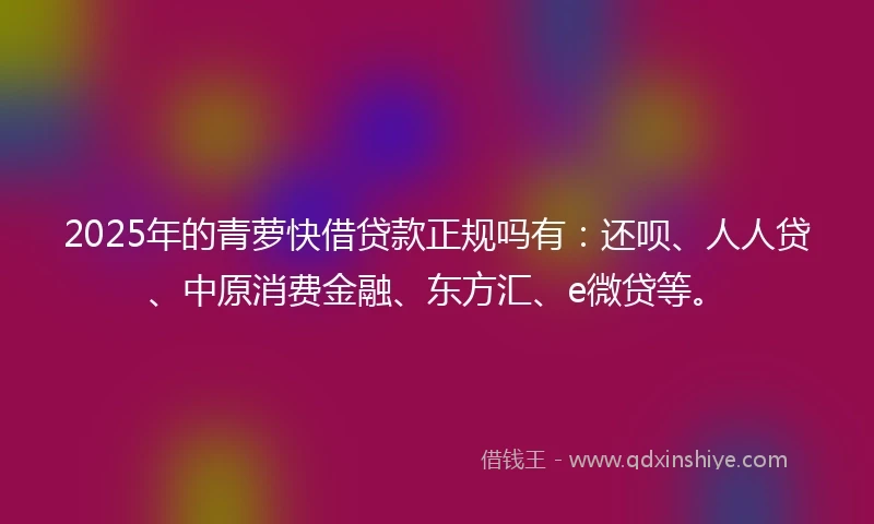 2025年的青萝快借贷款正规吗有：还呗、人人贷、中原消费金融、东方汇、e微贷等。