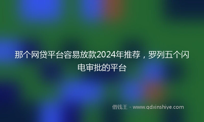 那个网贷平台容易放款2024年推荐，罗列五个闪电审批的平台