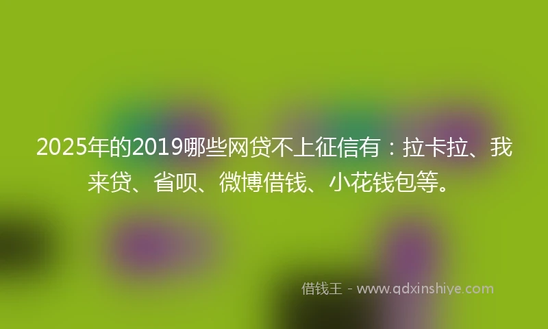 2025年的2019哪些网贷不上征信有：拉卡拉、我来贷、省呗、微博借钱、小花钱包等。