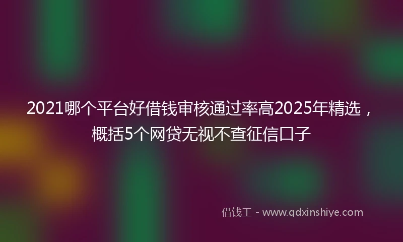 2021哪个平台好借钱审核通过率高2025年精选，概括5个网贷无视不查征信口子