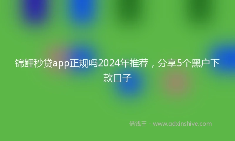 锦鲤秒贷app正规吗2024年推荐，分享5个黑户下款口子