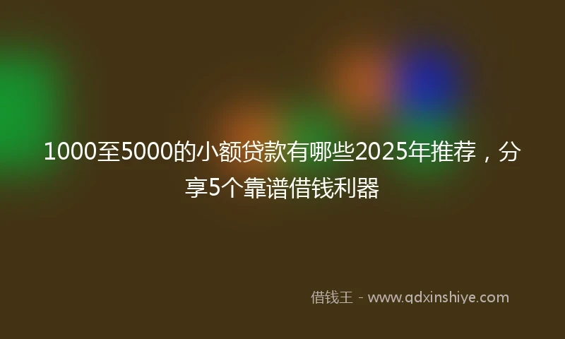 1000至5000的小额贷款有哪些2025年推荐，分享5个靠谱借钱利器