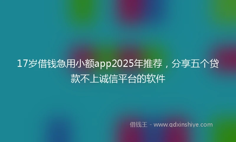 17岁借钱急用小额app2025年推荐，分享五个贷款不上诚信平台的软件