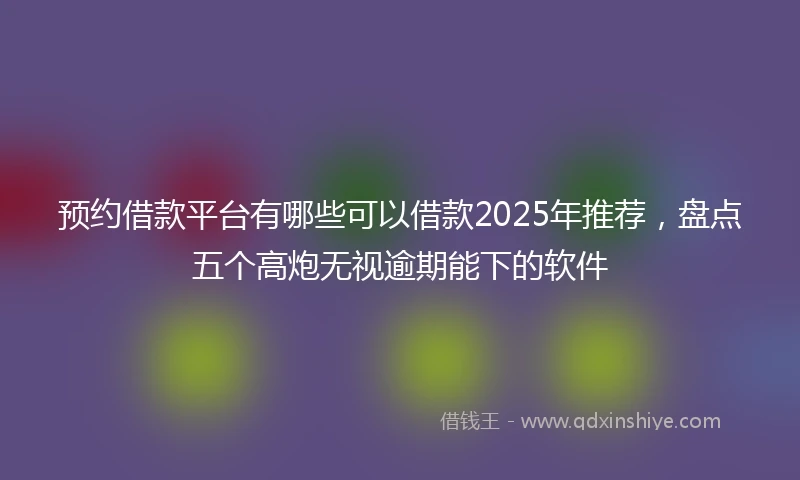 预约借款平台有哪些可以借款2025年推荐，盘点五个高炮无视逾期能下的软件