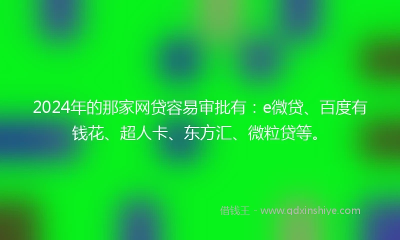 2024年的那家网贷容易审批有：e微贷、百度有钱花、超人卡、东方汇、微粒贷等。