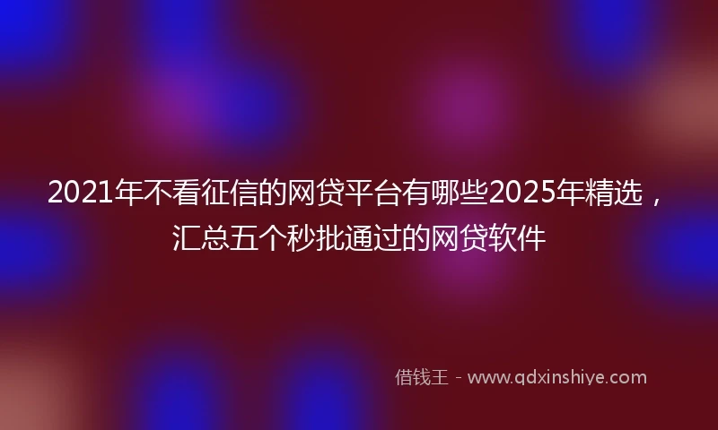 2021年不看征信的网贷平台有哪些2025年精选，汇总五个秒批通过的网贷软件
