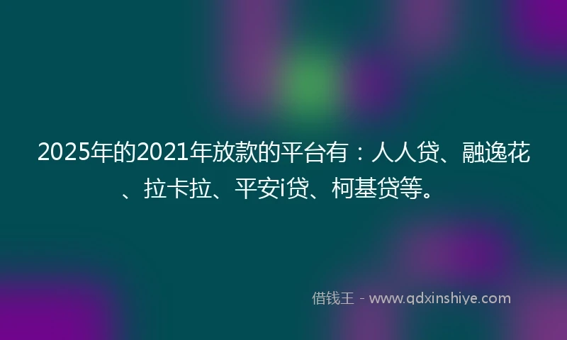 2025年的2021年放款的平台有：人人贷、融逸花、拉卡拉、平安i贷、柯基贷等。
