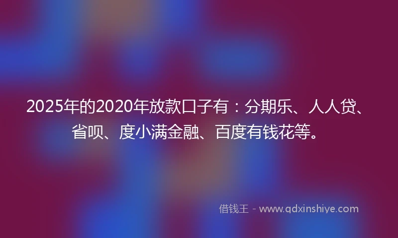 2025年的2020年放款口子有：分期乐、人人贷、省呗、度小满金融、百度有钱花等。