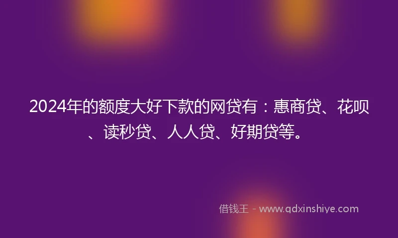 2024年的额度大好下款的网贷有：惠商贷、花呗、读秒贷、人人贷、好期贷等。