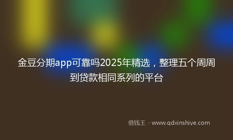 金豆分期app可靠吗2025年精选，整理五个周周到贷款相同系列的平台