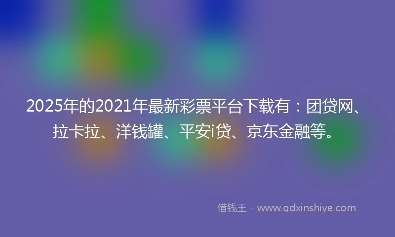 2025年的2021年最新彩票平台下载有：团贷网、拉卡拉、洋钱罐、平安i贷、京东金融等。