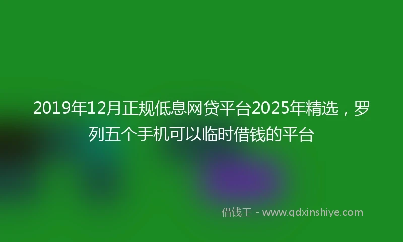 2019年12月正规低息网贷平台2025年精选，罗列五个手机可以临时借钱的平台