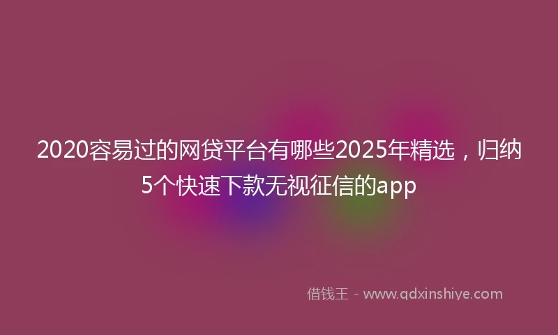 2020容易过的网贷平台有哪些2025年精选，归纳5个快速下款无视征信的app