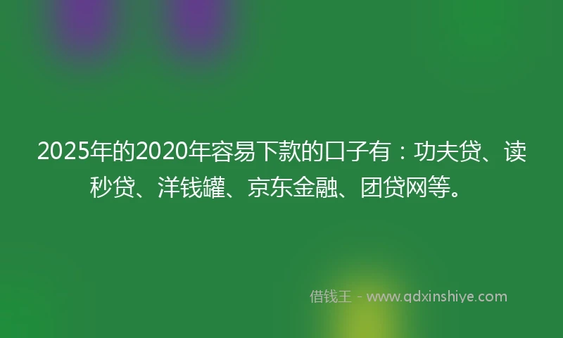 2025年的2020年容易下款的口子有：功夫贷、读秒贷、洋钱罐、京东金融、团贷网等。