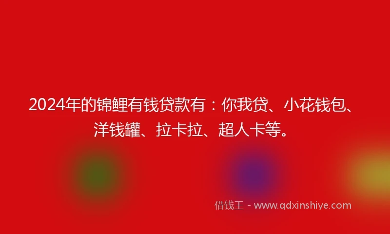 2024年的锦鲤有钱贷款有：你我贷、小花钱包、洋钱罐、拉卡拉、超人卡等。