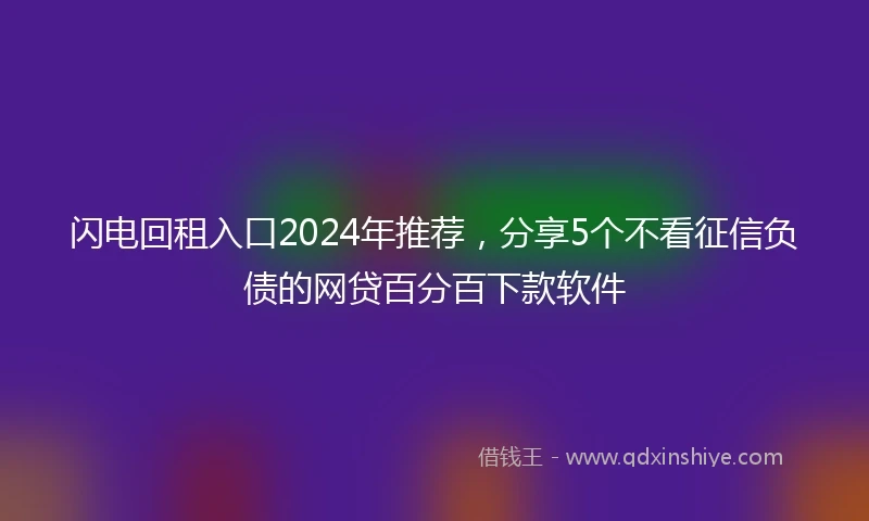 闪电回租入口2024年推荐，分享5个不看征信负债的网贷百分百下款软件