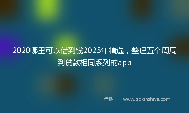 2020哪里可以借到钱2025年精选，整理五个周周到贷款相同系列的app