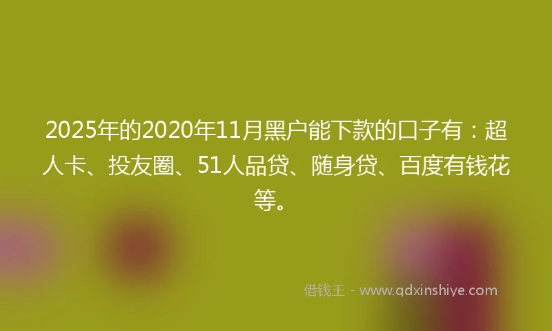 2025年的2020年11月黑户能下款的口子有：超人卡、投友圈、51人品贷、随身贷、百度有钱花等。