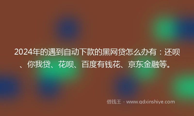2024年的遇到自动下款的黑网贷怎么办有：还呗、你我贷、花呗、百度有钱花、京东金融等。